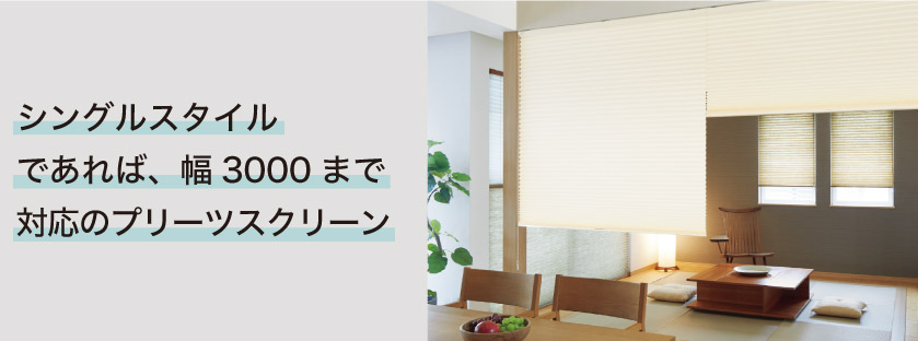 シングルタスタイルであれば、W3000まで対応のプリーツスクリーン
