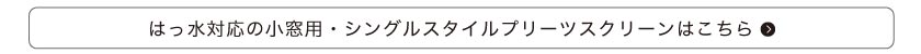 撥水対応の小窓用・シングルプリーツスクリーンはこちら