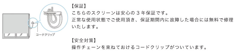 スクリーン市場のロールスクリーン、プリーツスクリーンは、メーカー(TOSO)の3年保証です。安全対策は、チェーンをまとめておけるコードクリップが付属しています。