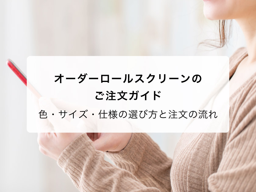 オーダーロールスクリーンのご注文ガイド｜色・サイズ・仕様の選び方と