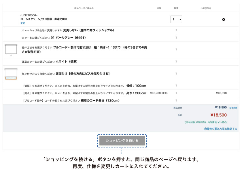 ロールスクリーン市場で、同じ商品で仕様を変えて複数台数ご購入頂く場合の方法です。カート内の「ショッピングを続ける」ボタンで同じ商品のページへ戻ります。