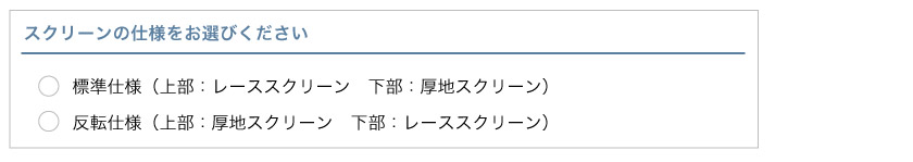 ツインスタイルプリーツスクリーンのスクリーンの仕様を選びます。仕様は、標準仕様とスクリーンが上下反転の仕様があります。